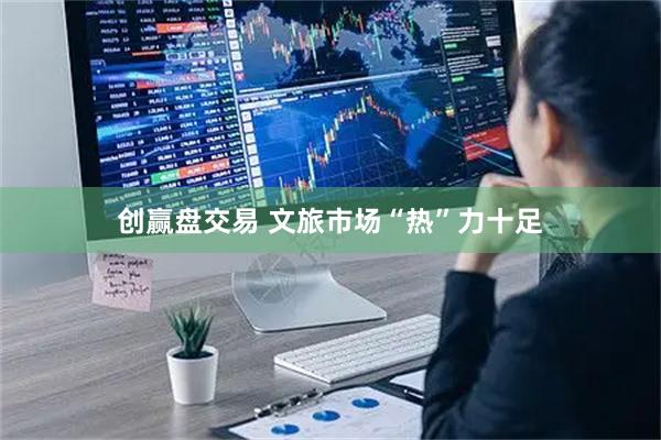 创赢盘交易 文旅市场“热”力十足