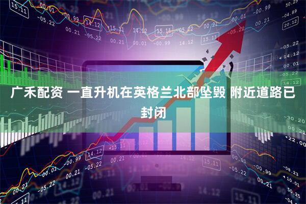 广禾配资 一直升机在英格兰北部坠毁 附近道路已封闭