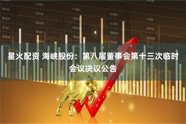 星火配资 海峡股份：第八届董事会第十三次临时会议决议公告