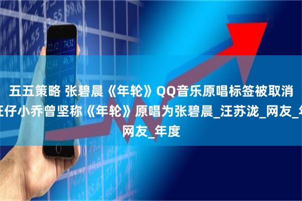 五五策略 张碧晨《年轮》QQ音乐原唱标签被取消！旺仔小乔曾坚称《年轮》原唱为张碧晨_汪苏泷_网友_年度