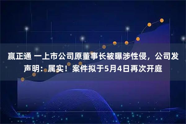 赢正通 一上市公司原董事长被曝涉性侵，公司发声明：属实！案件拟于5月4日再次开庭
