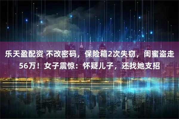 乐天盈配资 不改密码，保险箱2次失窃，闺蜜盗走56万！女子震惊：怀疑儿子，还找她支招