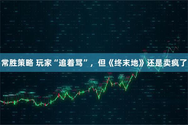 常胜策略 玩家“追着骂”，但《终末地》还是卖疯了