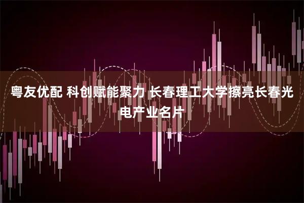 粤友优配 科创赋能聚力 长春理工大学擦亮长春光电产业名片