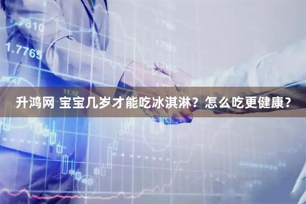 升鸿网 宝宝几岁才能吃冰淇淋？怎么吃更健康？