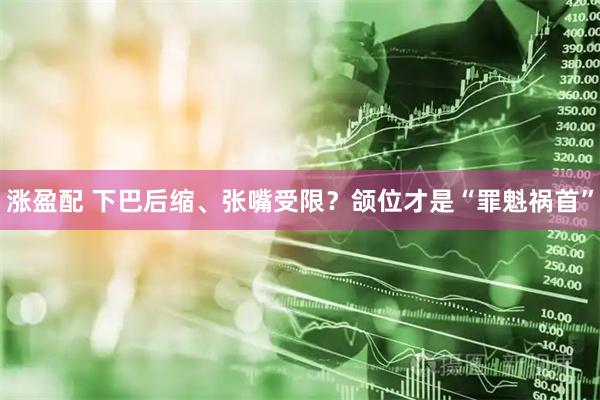 涨盈配 下巴后缩、张嘴受限？颌位才是“罪魁祸首”