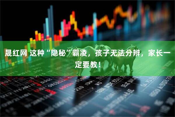 晟红网 这种“隐秘”霸凌，孩子无法分辨，家长一定要教！